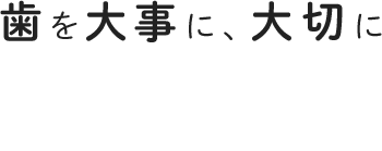 歯を大事に、大切に